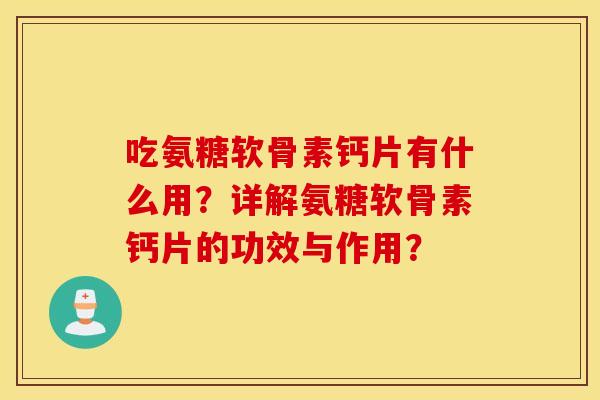 吃氨糖软骨素钙片有什么用?详解氨糖软骨素钙片的功效与作用? 吃氨糖软骨素钙片有什么用?详解氨糖软骨素钙片的功效与作用?