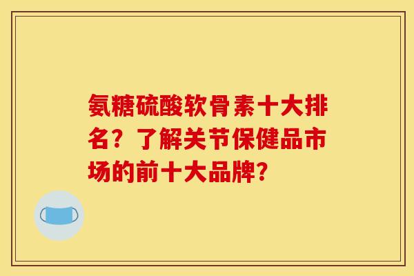 氨糖硫酸软骨素十大排名？了解关节保健品市场的前十大品牌？
