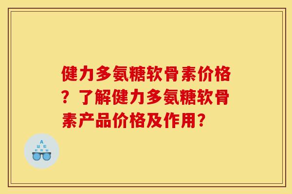 健力多氨糖软骨素价格？了解健力多氨糖软骨素产品价格及作用？