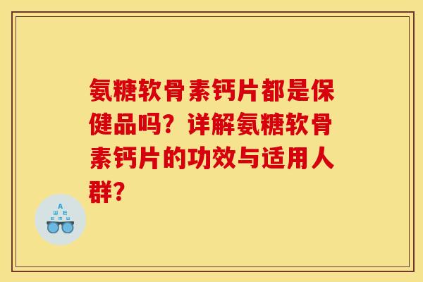 氨糖软骨素钙片都是保健品吗？详解氨糖软骨素钙片的功效与适用人群？