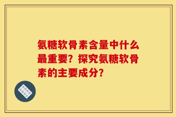 氨糖软骨素含量中什么最重要？探究氨糖软骨素的主要成分？