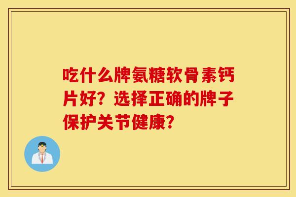 吃什么牌氨糖软骨素钙片好？选择正确的牌子保护关节健康？