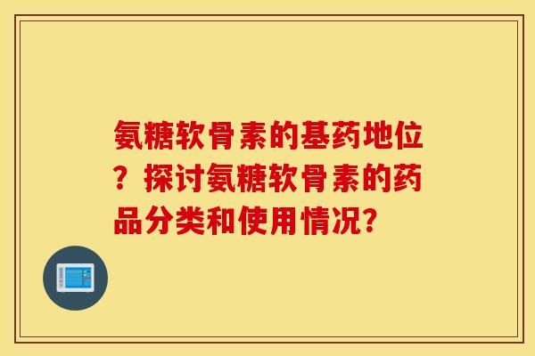 氨糖软骨素的基药地位？探讨氨糖软骨素的药品分类和使用情况？