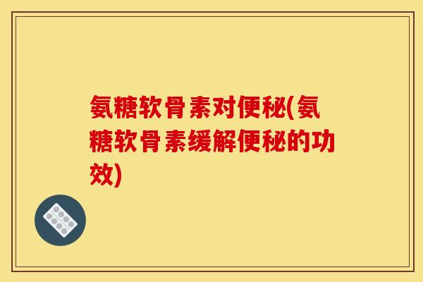 氨糖软骨素对便秘(氨糖软骨素缓解便秘的功效)