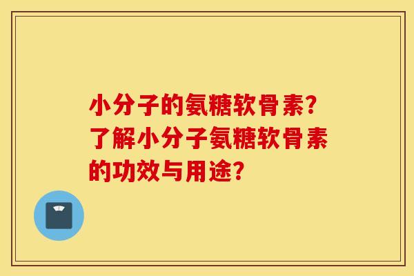 小分子的氨糖软骨素？了解小分子氨糖软骨素的功效与用途？