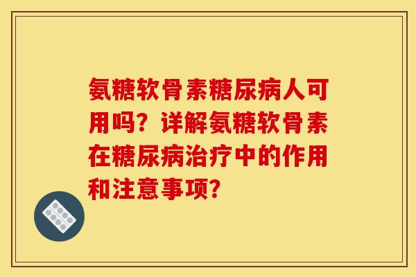 氨糖软骨素糖尿病人可用吗？详解氨糖软骨素在糖尿病治疗中的作用和注意事项？