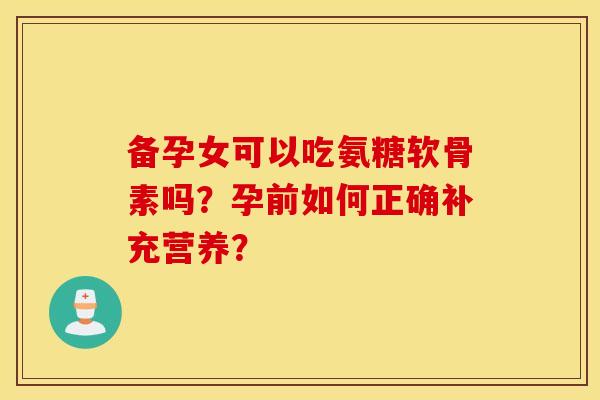 备孕女可以吃氨糖软骨素吗？孕前如何正确补充营养？