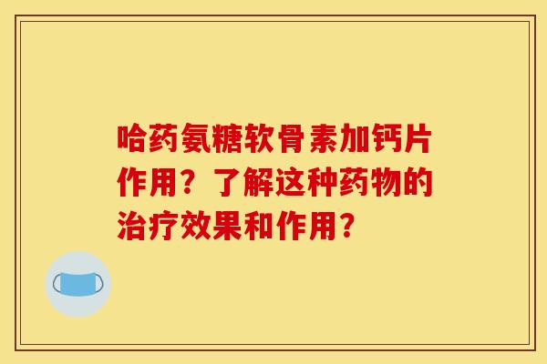 哈药氨糖软骨素加钙片作用？了解这种药物的治疗效果和作用？
