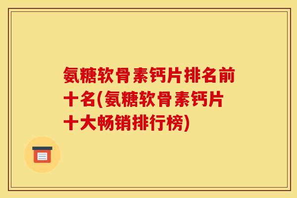 氨糖软骨素钙片排名前十名(氨糖软骨素钙片十大畅销排行榜) 氨糖软骨素钙片排名前十名(氨糖软骨素钙片十大畅销排行榜)