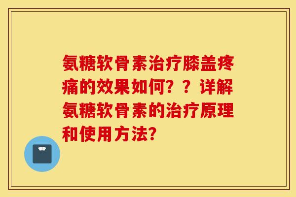 氨糖软骨素治疗膝盖疼痛的效果如何？？详解氨糖软骨素的治疗原理和使用方法？
