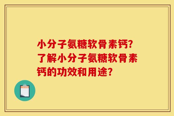 小分子氨糖软骨素钙？了解小分子氨糖软骨素钙的功效和用途？