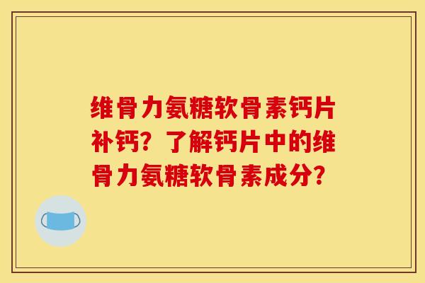 维骨力氨糖软骨素钙片补钙?了解钙片中的维骨力氨糖软骨素成分? 维骨力氨糖软骨素钙片补钙?了解钙片中的维骨力氨糖软骨素成分?