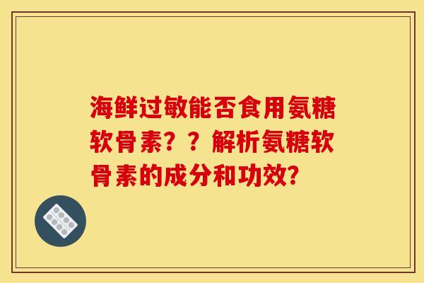 海鲜过敏能否食用氨糖软骨素？？解析氨糖软骨素的成分和功效？