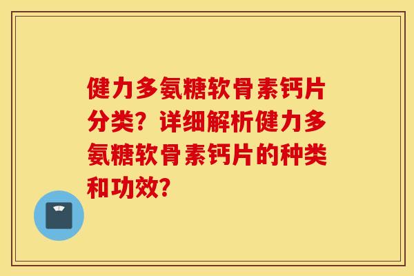 健力多氨糖软骨素钙片分类?详细解析健力多氨糖软骨素钙片的种类和功效? 健力多氨糖软骨素钙片分类?详细解析健力多氨糖软骨素钙片的种类和功效?