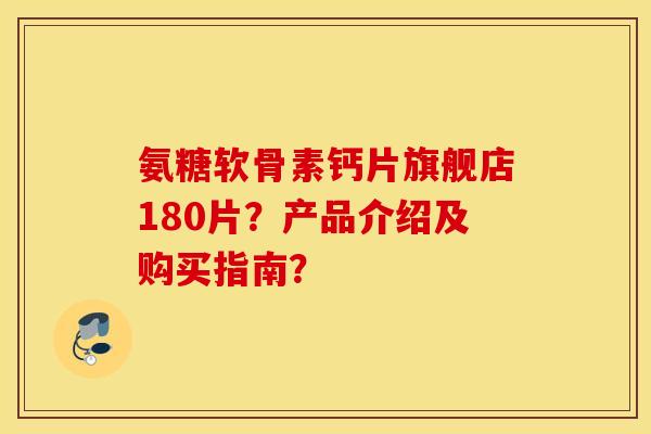 氨糖软骨素钙片旗舰店180片？产品介绍及购买指南？