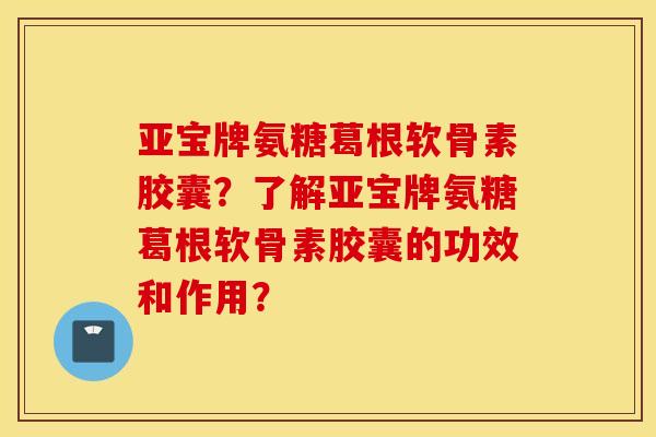 亚宝牌氨糖葛根软骨素胶囊?了解亚宝牌氨糖葛根软骨素胶囊的功效和作用? 亚宝牌氨糖葛根软骨素胶囊?了解亚宝牌氨糖葛根软骨素胶囊的功效和作用?