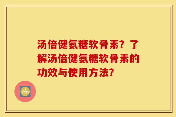 汤倍健氨糖软骨素?了解汤倍健氨糖软骨素的功效与使用方法? 汤倍健氨糖软骨素?了解汤倍健氨糖软骨素的功效与使用方法?