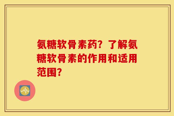 氨糖软骨素药？了解氨糖软骨素的作用和适用范围？