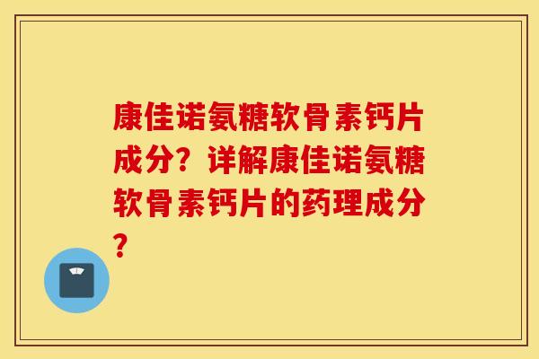康佳诺氨糖软骨素钙片成分？详解康佳诺氨糖软骨素钙片的药理成分？