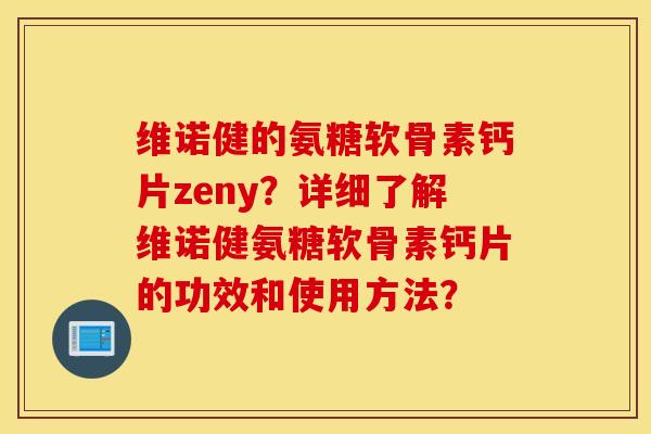 维诺健的氨糖软骨素钙片zeny？详细了解维诺健氨糖软骨素钙片的功效和使用方法？