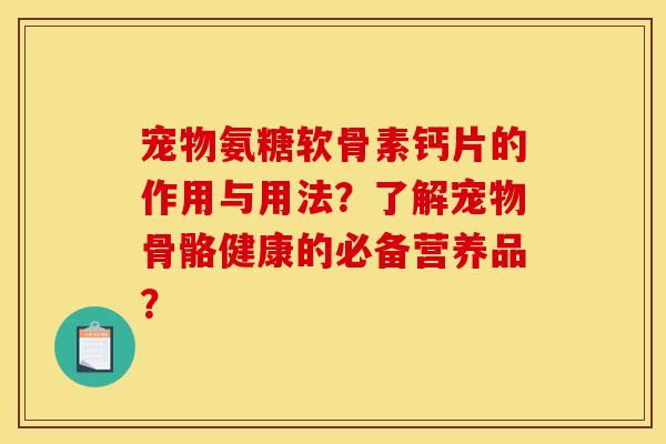 宠物氨糖软骨素钙片的作用与用法？了解宠物骨骼健康的必备营养品？