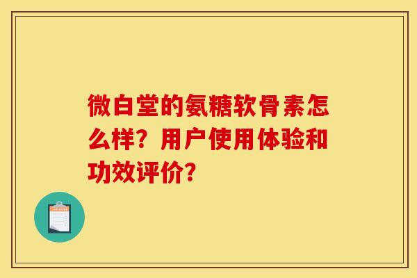 微白堂的氨糖软骨素怎么样?用户使用体验和功效评价? 微白堂的氨糖软骨素怎么样?用户使用体验和功效评价?