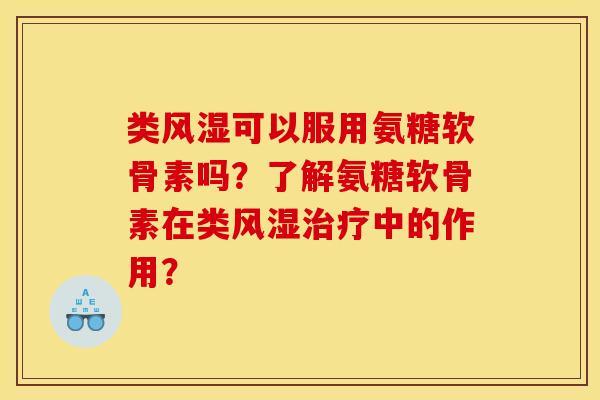 类风湿可以服用氨糖软骨素吗？了解氨糖软骨素在类风湿治疗中的作用？