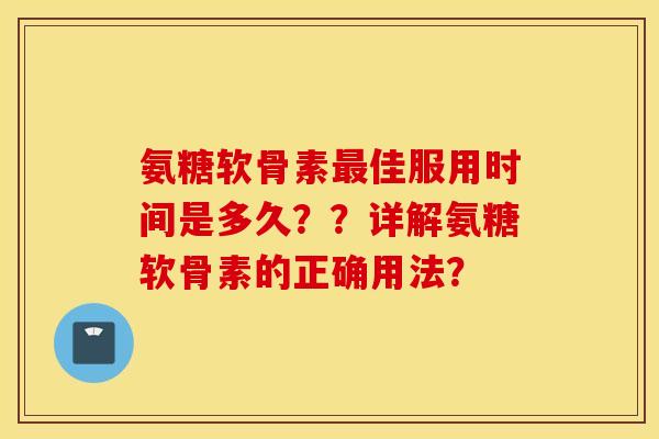 氨糖软骨素最佳服用时间是多久？？详解氨糖软骨素的正确用法？