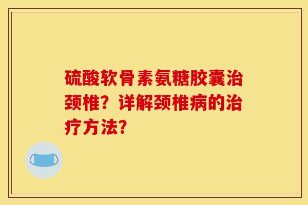 硫酸软骨素氨糖胶囊治颈椎?详解颈椎病的治疗方法? 硫酸软骨素氨糖胶囊治颈椎?详解颈椎病的治疗方法?