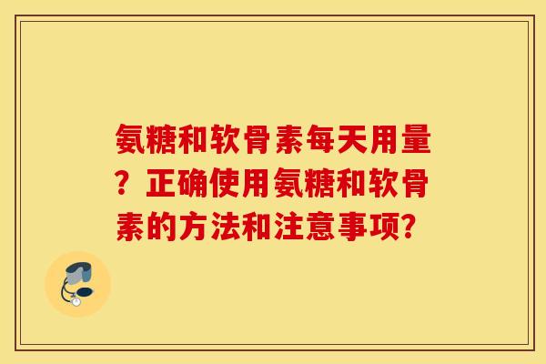 氨糖和软骨素每天用量？正确使用氨糖和软骨素的方法和注意事项？