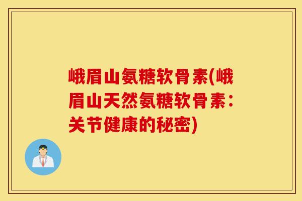 峨眉山氨糖软骨素(峨眉山天然氨糖软骨素：关节健康的秘密)