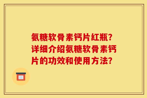 氨糖软骨素钙片红瓶?详细介绍氨糖软骨素钙片的功效和使用方法? 氨糖软骨素钙片红瓶?详细介绍氨糖软骨素钙片的功效和使用方法?