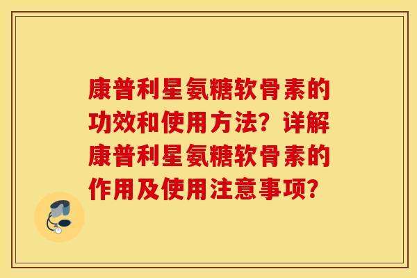康普利星氨糖软骨素的功效和使用方法？详解康普利星氨糖软骨素的作用及使用注意事项？