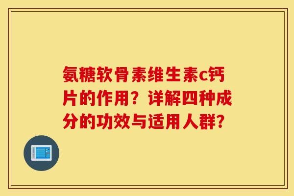 氨糖软骨素维生素c钙片的作用？详解四种成分的功效与适用人群？