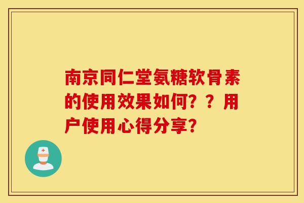 南京同仁堂氨糖软骨素的使用效果如何？？用户使用心得分享？