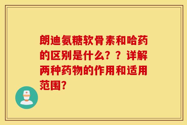 朗迪氨糖软骨素和哈药的区别是什么??详解两种药物的作用和适用范围? 朗迪氨糖软骨素和哈药的区别是什么??详解两种药物的作用和适用范围?