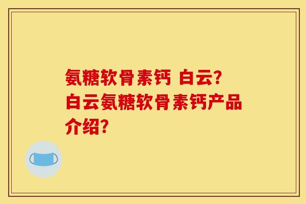氨糖软骨素钙 白云？白云氨糖软骨素钙产品介绍？