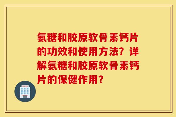 氨糖和胶原软骨素钙片的功效和使用方法?详解氨糖和胶原软骨素钙片的保健作用? 氨糖和胶原软骨素钙片的功效和使用方法?详解氨糖和胶原软骨素钙片的保健作用?