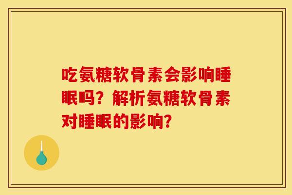 吃氨糖软骨素会影响睡眠吗？解析氨糖软骨素对睡眠的影响？