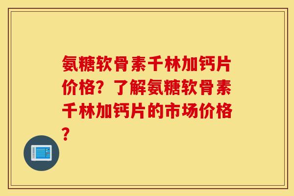 氨糖软骨素千林加钙片价格？了解氨糖软骨素千林加钙片的市场价格？