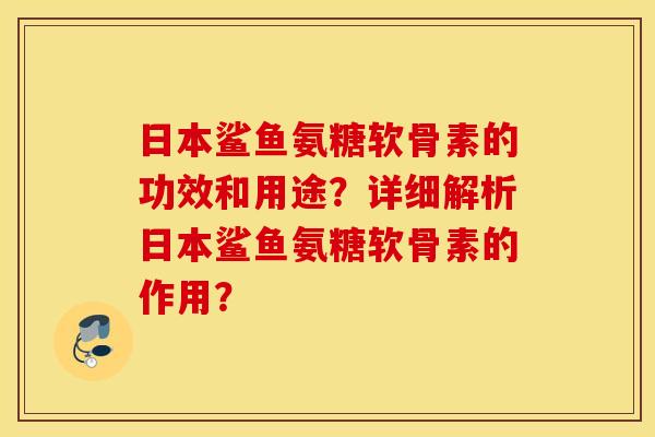日本鲨鱼氨糖软骨素的功效和用途？详细解析日本鲨鱼氨糖软骨素的作用？