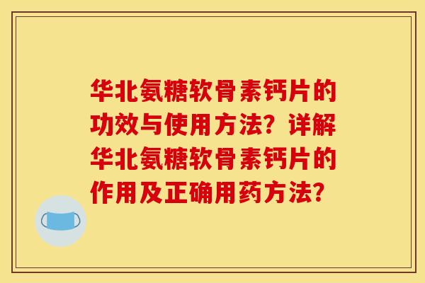 华北氨糖软骨素钙片的功效与使用方法？详解华北氨糖软骨素钙片的作用及正确用药方法？