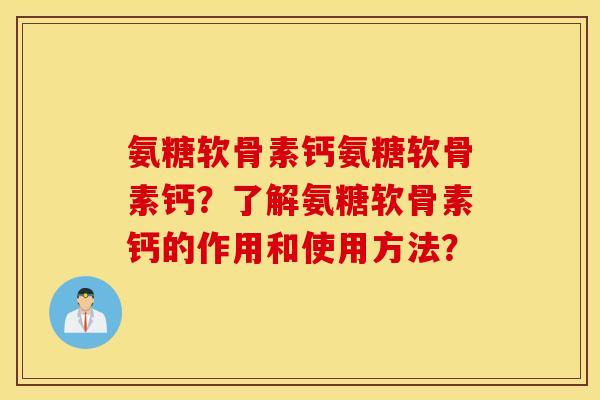 氨糖软骨素钙氨糖软骨素钙？了解氨糖软骨素钙的作用和使用方法？