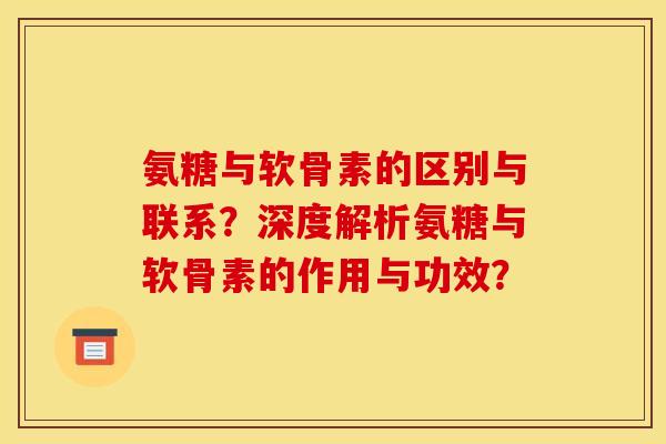 氨糖与软骨素的区别与联系?深度解析氨糖与软骨素的作用与功效? 氨糖与软骨素的区别与联系?深度解析氨糖与软骨素的作用与功效?