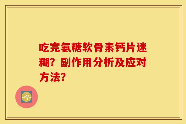 吃完氨糖软骨素钙片迷糊？副作用分析及应对方法？