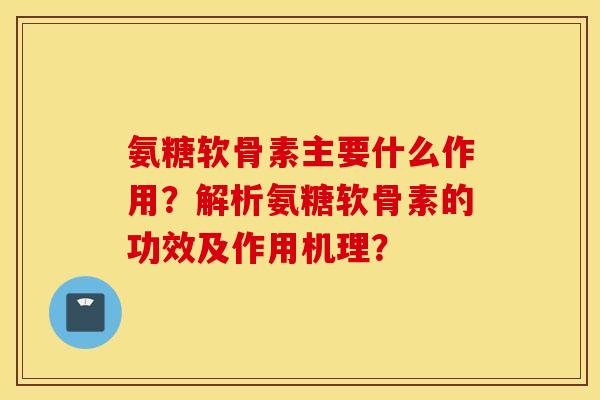 氨糖软骨素主要什么作用?解析氨糖软骨素的功效及作用机理? 氨糖软骨素主要什么作用?解析氨糖软骨素的功效及作用机理?
