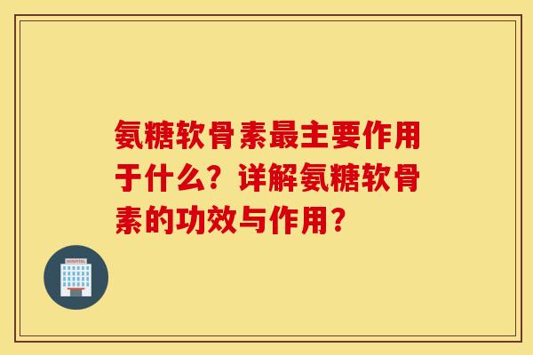 氨糖软骨素最主要作用于什么？详解氨糖软骨素的功效与作用？
