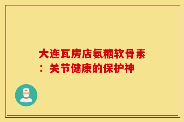 大连瓦房店氨糖软骨素：关节健康的保护神
