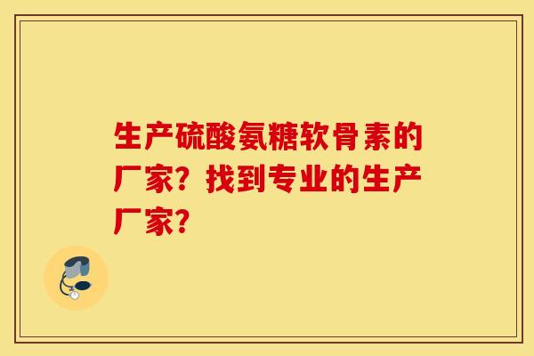 生产硫酸氨糖软骨素的厂家?找到专业的生产厂家? 生产硫酸氨糖软骨素的厂家?找到专业的生产厂家?