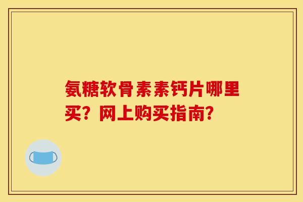 氨糖软骨素素钙片哪里买？网上购买指南？